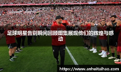 足球明星告别瞬间回顾图集展现他们的辉煌与感动