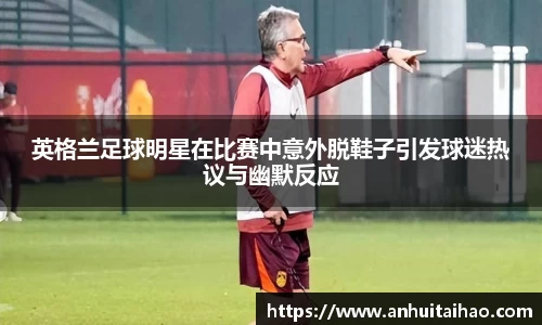 英格兰足球明星在比赛中意外脱鞋子引发球迷热议与幽默反应