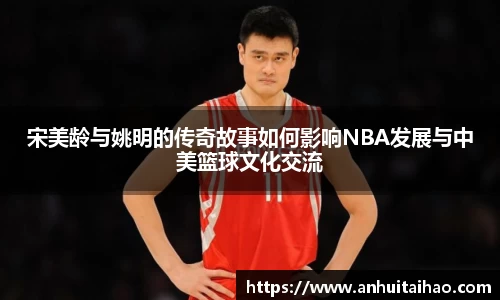 宋美龄与姚明的传奇故事如何影响NBA发展与中美篮球文化交流