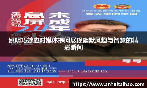 姚明巧妙应对媒体提问展现幽默风趣与智慧的精彩瞬间