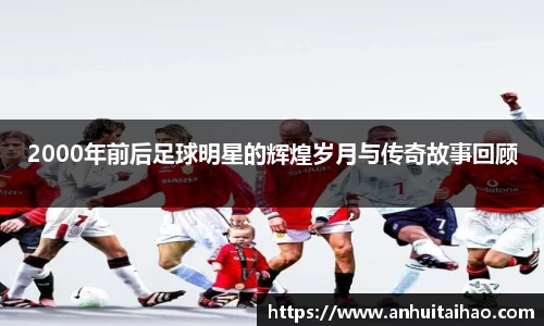 2000年前后足球明星的辉煌岁月与传奇故事回顾
