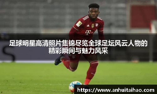 足球明星高清照片集锦尽览全球足坛风云人物的精彩瞬间与魅力风采
