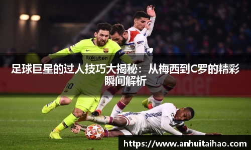 足球巨星的过人技巧大揭秘：从梅西到C罗的精彩瞬间解析